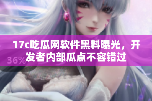 17c吃瓜網(wǎng)軟件黑料曝光，開發(fā)者內(nèi)部瓜點不容錯過