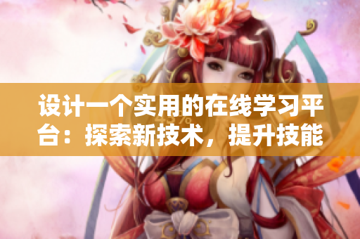 設(shè)計(jì)一個(gè)實(shí)用的在線學(xué)習(xí)平臺(tái)：探索新技術(shù)，提升技能