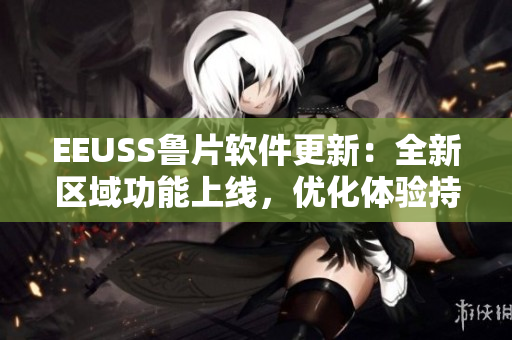 EEUSS魯片軟件更新：全新區(qū)域功能上線，優(yōu)化體驗(yàn)持續(xù)升級(jí)