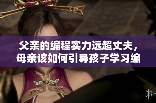父親的編程實(shí)力遠(yuǎn)超丈夫，母親該如何引導(dǎo)孩子學(xué)習(xí)編程？
