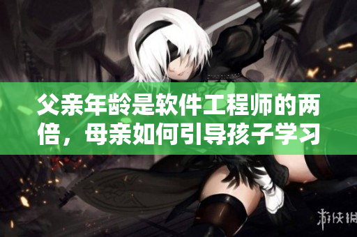 父親年齡是軟件工程師的兩倍，母親如何引導(dǎo)孩子學(xué)習(xí)編程？