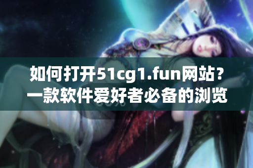 如何打開51cg1.fun網(wǎng)站？一款軟件愛好者必備的瀏覽技巧