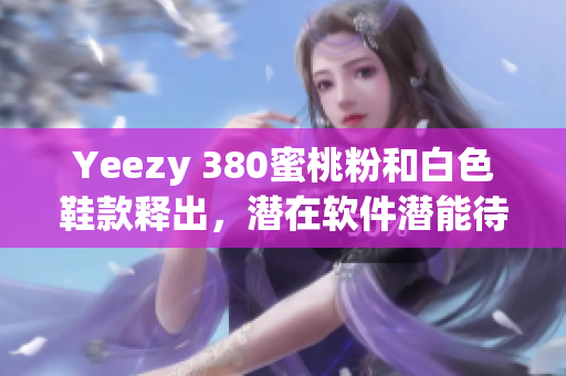 Yeezy 380蜜桃粉和白色鞋款釋出，潛在軟件潛能待探究