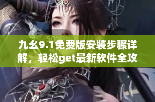 九幺9.1免費版安裝步驟詳解，輕松get最新軟件全攻略