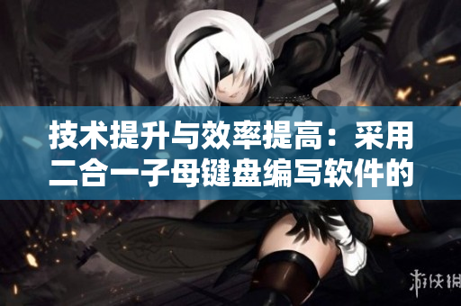 技術(shù)提升與效率提高：采用二合一子母鍵盤編寫軟件的優(yōu)勢(shì)