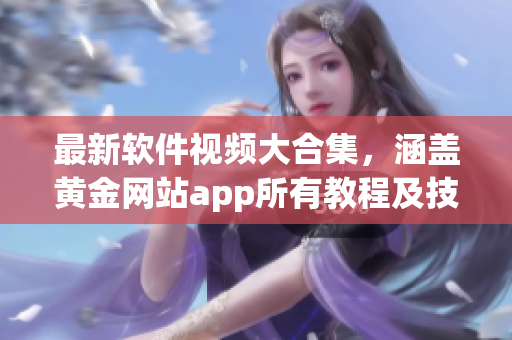 最新軟件視頻大合集，涵蓋黃金網(wǎng)站app所有教程及技巧