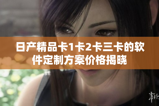 日產(chǎn)精品卡1卡2卡三卡的軟件定制方案價格揭曉