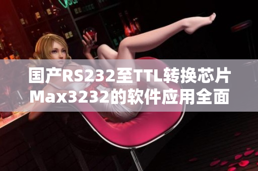 國產(chǎn)RS232至TTL轉(zhuǎn)換芯片Max3232的軟件應用全面解析