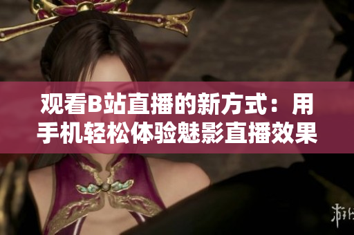 觀看B站直播的新方式：用手機(jī)輕松體驗魅影直播效果
