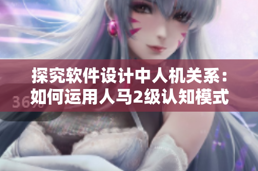 探究軟件設(shè)計(jì)中人機(jī)關(guān)系：如何運(yùn)用人馬2級認(rèn)知模式優(yōu)化用戶體驗(yàn)