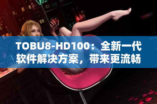 TOBU8-HD100：全新一代軟件解決方案，帶來更流暢體驗