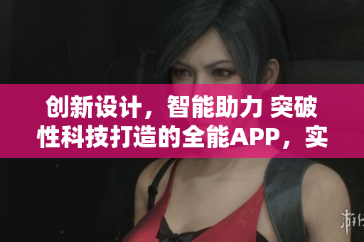 創(chuàng)新設(shè)計(jì)，智能助力 突破性科技打造的全能APP，實(shí)現(xiàn)您的軟件夢(mèng)想