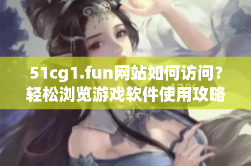 51cg1.fun網(wǎng)站如何訪問(wèn)？輕松瀏覽游戲軟件使用攻略