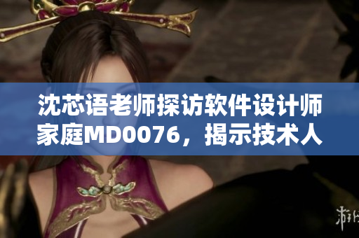 沈芯語(yǔ)老師探訪軟件設(shè)計(jì)師家庭MD0076，揭示技術(shù)人員家中工作秘密