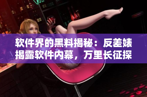 軟件界的黑料揭秘：反差婊揭露軟件內(nèi)幕，萬里長征探尋瓜皮故事