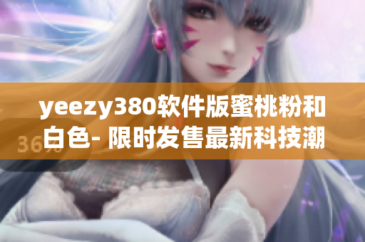 yeezy380軟件版蜜桃粉和白色- 限時發(fā)售最新科技潮流運動鞋