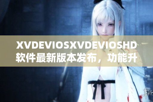 XVDEVIOSXVDEVIOSHD軟件最新版本發(fā)布，功能升級全面提升