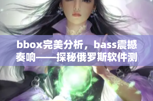 bbox完美分析，bass震撼奏響——探秘俄羅斯軟件測(cè)評(píng)