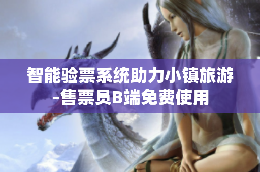 智能驗(yàn)票系統(tǒng)助力小鎮(zhèn)旅游-售票員B端免費(fèi)使用