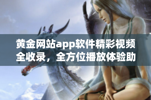 黃金網(wǎng)站app軟件精彩視頻全收錄，全方位播放體驗(yàn)助您暢享軟件世界