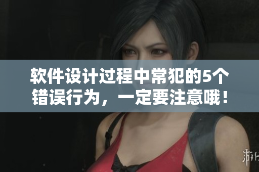 軟件設(shè)計(jì)過程中常犯的5個(gè)錯(cuò)誤行為，一定要注意哦！