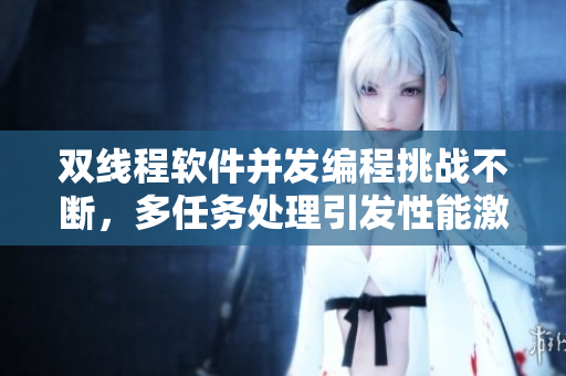 雙線程軟件并發(fā)編程挑戰(zhàn)不斷，多任務(wù)處理引發(fā)性能激增