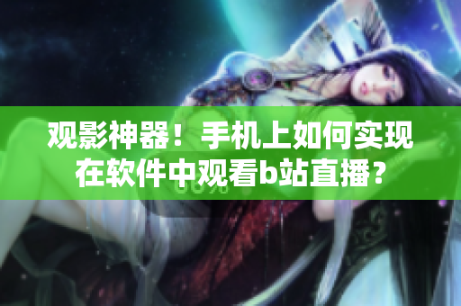 觀影神器！手機(jī)上如何實(shí)現(xiàn)在軟件中觀看b站直播？