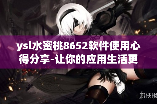 ysl水蜜桃8652軟件使用心得分享-讓你的應用生活更加美好