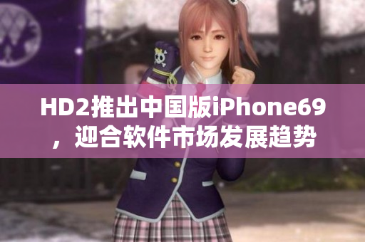 HD2推出中國版iPhone69，迎合軟件市場發(fā)展趨勢