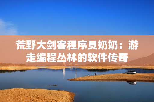 荒野大劍客程序員奶奶：游走編程叢林的軟件傳奇