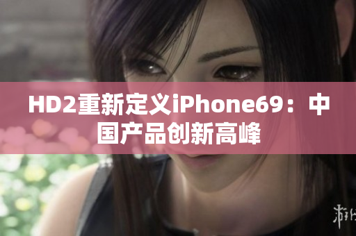 HD2重新定義iPhone69：中國產(chǎn)品創(chuàng)新高峰