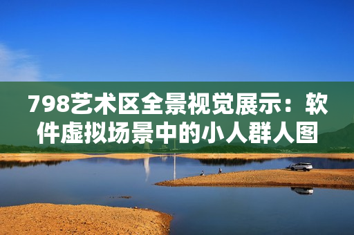 798藝術(shù)區(qū)全景視覺展示：軟件虛擬場景中的小人群人圖像展示