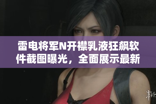 雷電將軍N開襟乳液狂飆軟件截圖曝光，全面展示最新功能特色