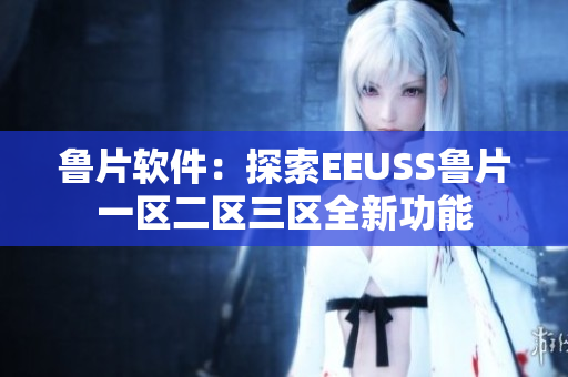 魯片軟件：探索EEUSS魯片一區(qū)二區(qū)三區(qū)全新功能