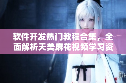 軟件開(kāi)發(fā)熱門(mén)教程合集，全面解析天美麻花視頻學(xué)習(xí)資料