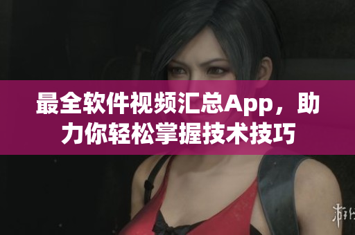 最全軟件視頻匯總App，助力你輕松掌握技術技巧