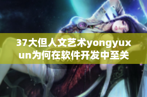 37大但人文藝術(shù)yongyuxun為何在軟件開發(fā)中至關(guān)重要
