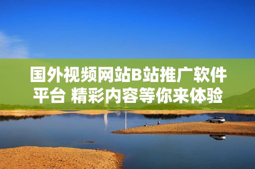 國外視頻網(wǎng)站B站推廣軟件平臺 精彩內(nèi)容等你來體驗(yàn)!
