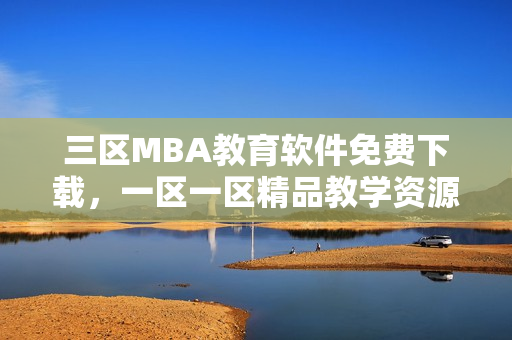 三區(qū)MBA教育軟件免費(fèi)下載，一區(qū)一區(qū)精品教學(xué)資源全覆蓋