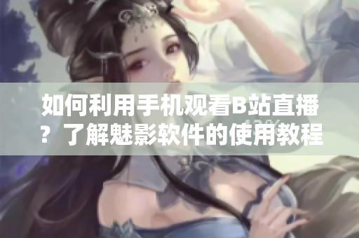 如何利用手機觀看B站直播？了解魅影軟件的使用教程