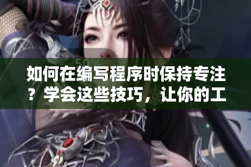 如何在編寫程序時(shí)保持專注？學(xué)會(huì)這些技巧，讓你的工作更高效