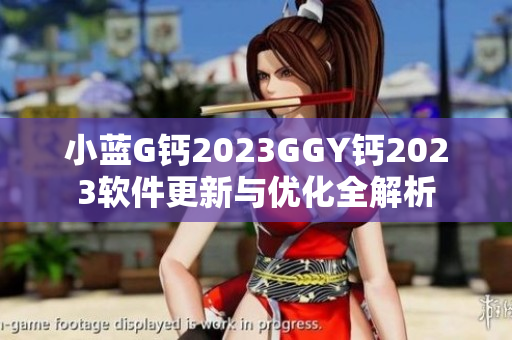 小藍(lán)G鈣2023GGY鈣2023軟件更新與優(yōu)化全解析