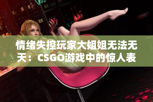 情緒失控玩家大姐姐無法無天：CSGO游戲中的驚人表現(xiàn)