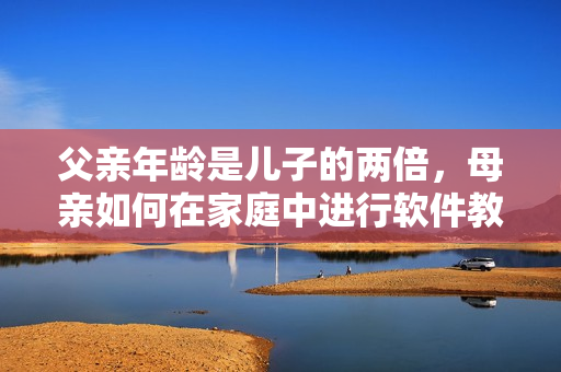 父親年齡是兒子的兩倍，母親如何在家庭中進行軟件教育