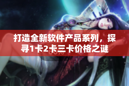 打造全新軟件產(chǎn)品系列，探尋1卡2卡三卡價(jià)格之謎