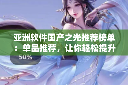 亞洲軟件國產(chǎn)之光推薦榜單：單品推薦，讓你輕松提升工作效率