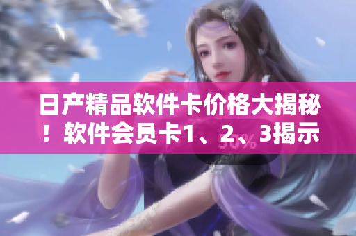 日產(chǎn)精品軟件卡價(jià)格大揭秘！軟件會(huì)員卡1、2、3揭示！