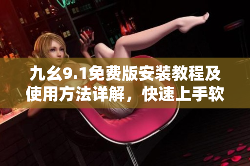 九幺9.1免費(fèi)版安裝教程及使用方法詳解，快速上手軟件操作指南