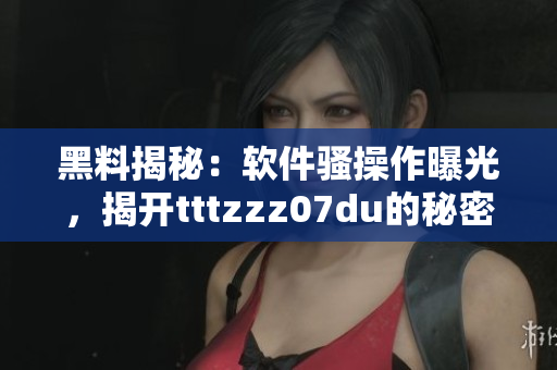 黑料揭秘：軟件騷操作曝光，揭開tttzzz07du的秘密