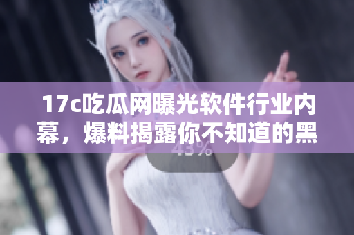 17c吃瓜網(wǎng)曝光軟件行業(yè)內(nèi)幕，爆料揭露你不知道的黑料